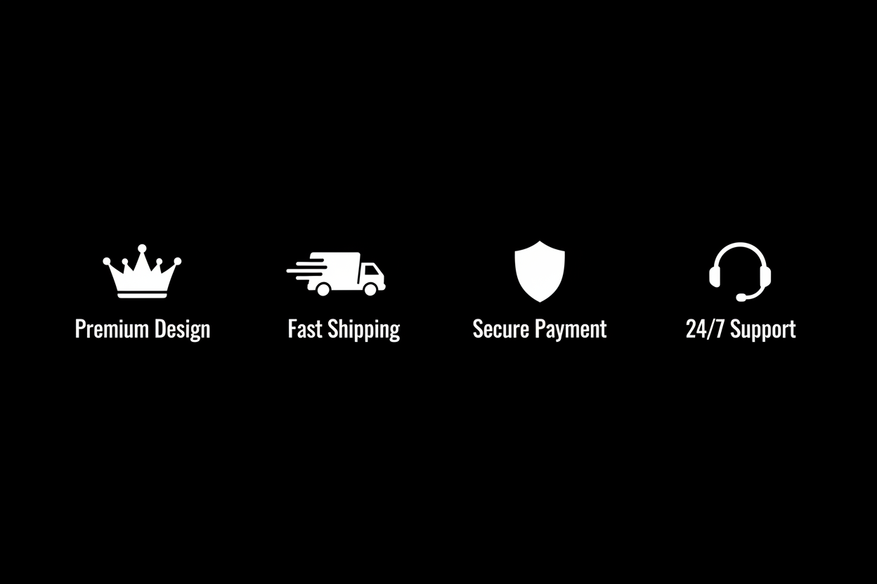 Prompt
Black background. Clean white text. Center layout. Four sections.

Section 1
Premium Design
Use a simple crown icon in white.

Section 2
Fast Shipping
Use a minimal truck icon in white.

Section 3
Secure Payment
Use a clean shield icon in white.

Section 4
24/7 Support
Use a headset icon in white.

Style
Sharp contrast. High clarity. Modern spacing. Balanced alignment. No gradients. No extra effects.
